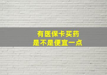 有医保卡买药是不是便宜一点