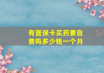 有医保卡买药要自费吗多少钱一个月