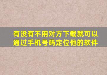 有没有不用对方下载就可以通过手机号码定位他的软件