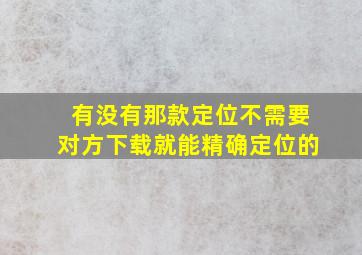 有没有那款定位不需要对方下载就能精确定位的