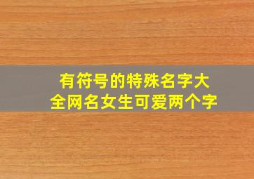 有符号的特殊名字大全网名女生可爱两个字