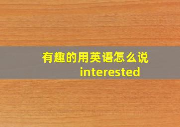 有趣的用英语怎么说interested