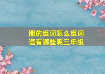 朋的组词怎么组词语有哪些呢三年级