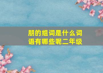 朋的组词是什么词语有哪些呢二年级