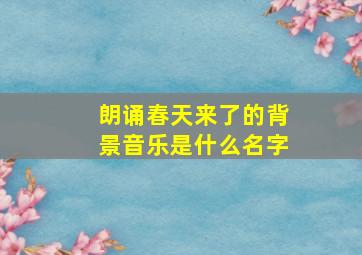 朗诵春天来了的背景音乐是什么名字