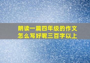 朗读一篇四年级的作文怎么写好呢三百字以上