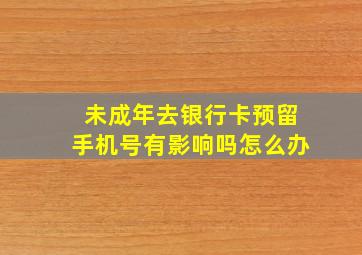 未成年去银行卡预留手机号有影响吗怎么办