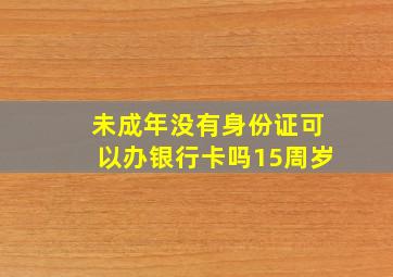 未成年没有身份证可以办银行卡吗15周岁