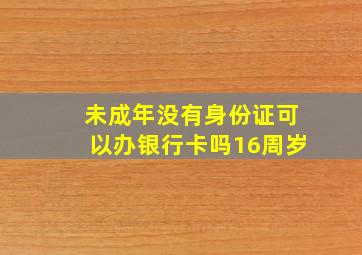 未成年没有身份证可以办银行卡吗16周岁