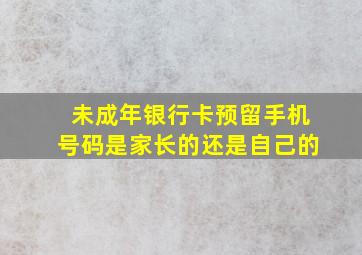 未成年银行卡预留手机号码是家长的还是自己的