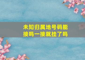 未知归属地号码能接吗一接就挂了吗