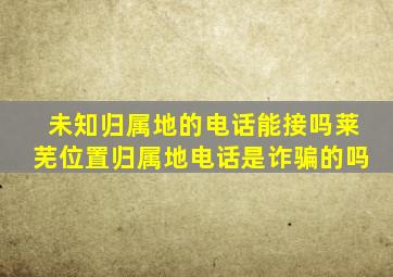 未知归属地的电话能接吗莱芜位置归属地电话是诈骗的吗