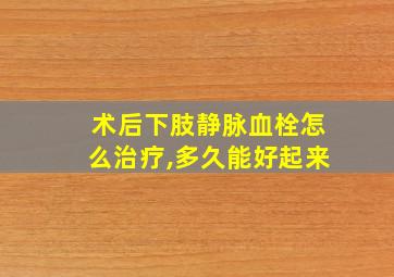 术后下肢静脉血栓怎么治疗,多久能好起来