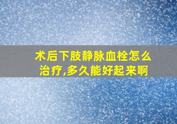 术后下肢静脉血栓怎么治疗,多久能好起来啊