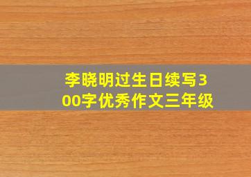 李晓明过生日续写300字优秀作文三年级