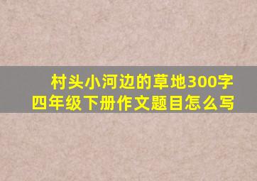 村头小河边的草地300字四年级下册作文题目怎么写