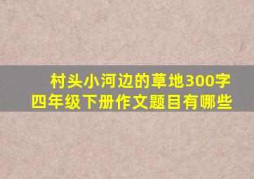 村头小河边的草地300字四年级下册作文题目有哪些