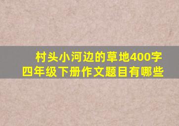 村头小河边的草地400字四年级下册作文题目有哪些