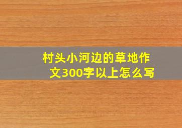 村头小河边的草地作文300字以上怎么写