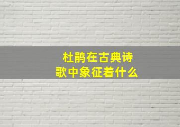 杜鹃在古典诗歌中象征着什么