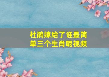 杜鹃嫁给了谁最简单三个生肖呢视频