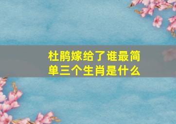 杜鹃嫁给了谁最简单三个生肖是什么