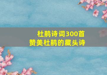 杜鹃诗词300首赞美杜鹃的藏头诗