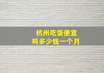 杭州吃饭便宜吗多少钱一个月