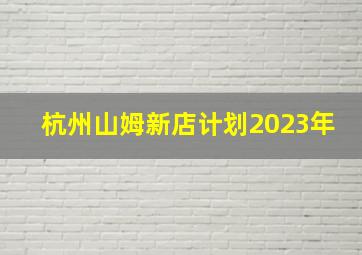 杭州山姆新店计划2023年