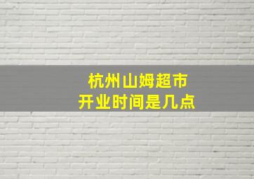 杭州山姆超市开业时间是几点