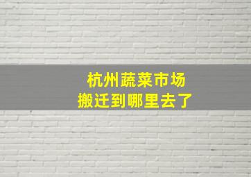 杭州蔬菜市场搬迁到哪里去了