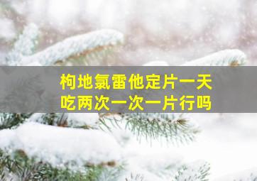 枸地氯雷他定片一天吃两次一次一片行吗