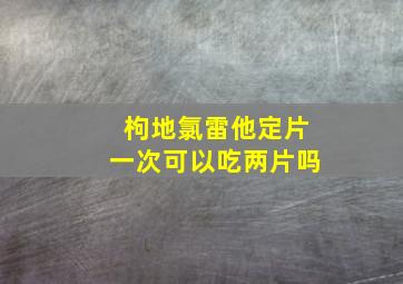 枸地氯雷他定片一次可以吃两片吗