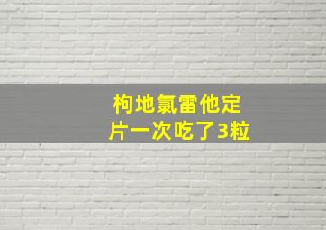 枸地氯雷他定片一次吃了3粒