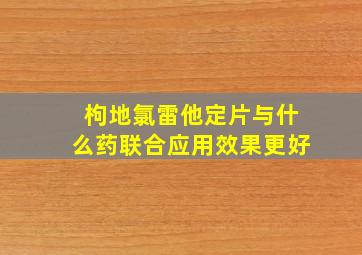 枸地氯雷他定片与什么药联合应用效果更好