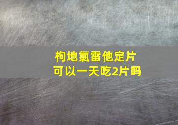 枸地氯雷他定片可以一天吃2片吗