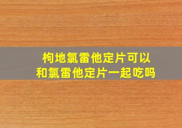 枸地氯雷他定片可以和氯雷他定片一起吃吗