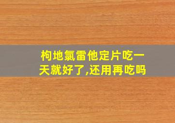 枸地氯雷他定片吃一天就好了,还用再吃吗