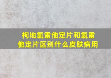 枸地氯雷他定片和氯雷他定片区别什么皮肤病用