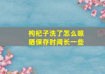 枸杞子洗了怎么晾晒保存时间长一些