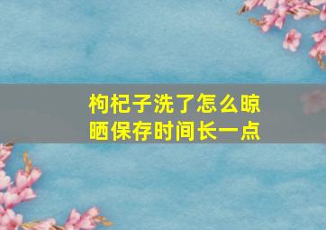 枸杞子洗了怎么晾晒保存时间长一点