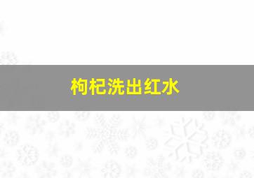 枸杞洗出红水