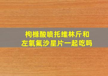 枸橼酸喷托维林斤和左氧氟沙星片一起吃吗