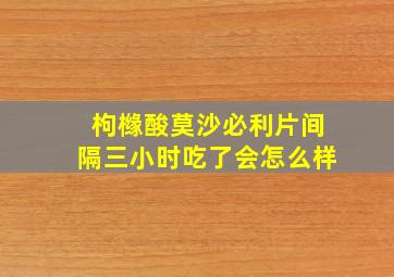 枸橼酸莫沙必利片间隔三小时吃了会怎么样