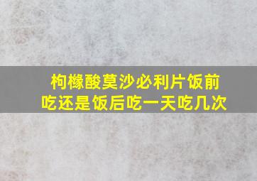 枸橼酸莫沙必利片饭前吃还是饭后吃一天吃几次