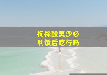 枸橼酸莫沙必利饭后吃行吗