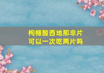 枸橼酸西地那非片可以一次吃两片吗