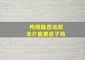 枸橼酸西地那非片能要孩子吗