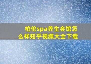 柏伦spa养生会馆怎么样知乎视频大全下载