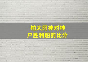 柏太阳神对神户胜利船的比分